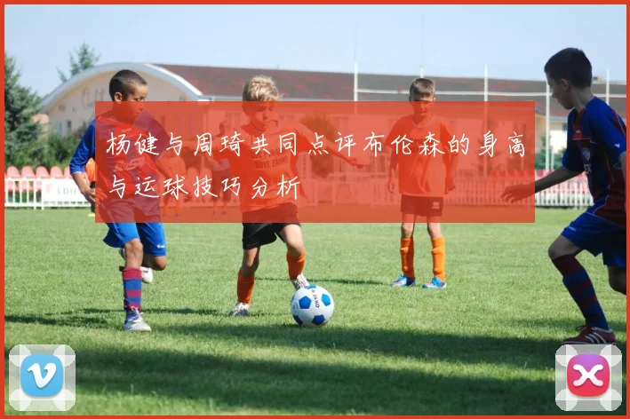 杨健与周琦共同点评布伦森的身高与运球技巧分析