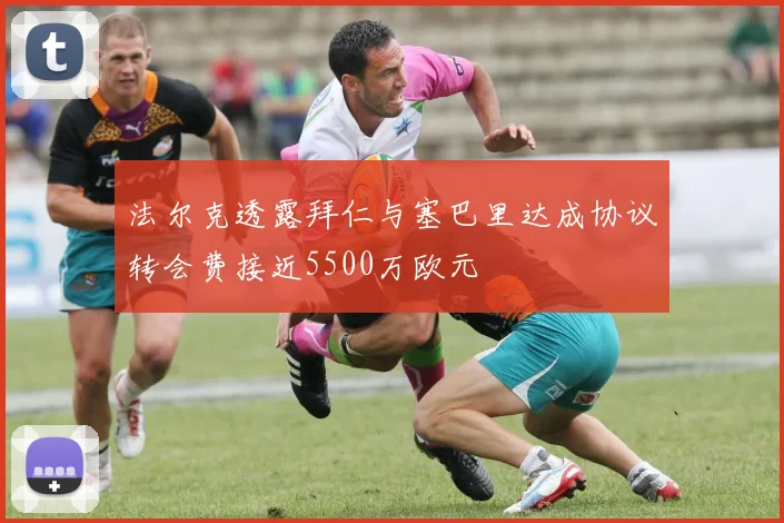 法尔克透露拜仁与塞巴里达成协议转会费接近5500万欧元