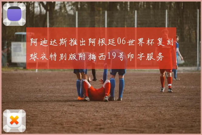 阿迪达斯推出阿根廷06世界杯复刻球衣特别版附梅西19号印字服务
