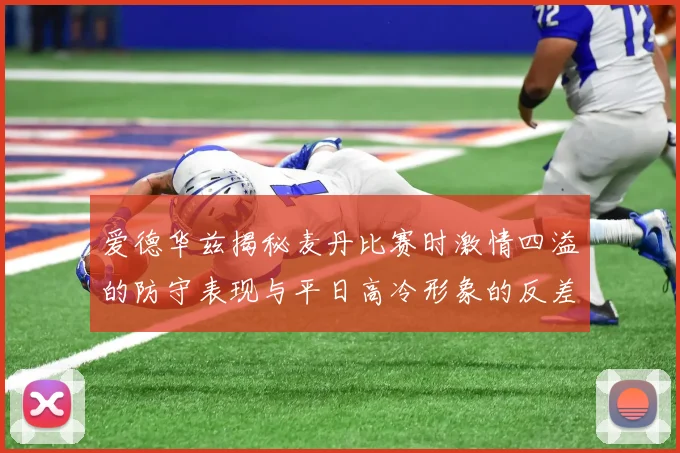 爱德华兹揭秘麦丹比赛时激情四溢的防守表现与平日高冷形象的反差