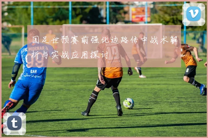 国足世预赛前强化边路传中战术解析与实战应用探讨