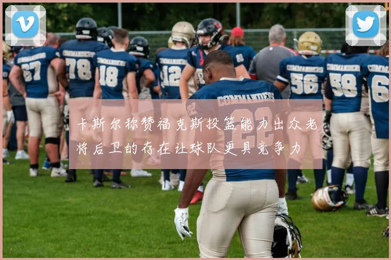 卡斯尔称赞福克斯投篮能力出众老将后卫的存在让球队更具竞争力