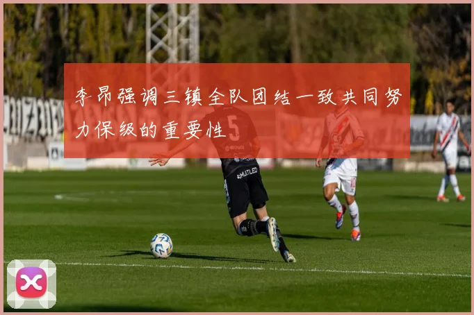 李昂强调三镇全队团结一致共同努力保级的重要性