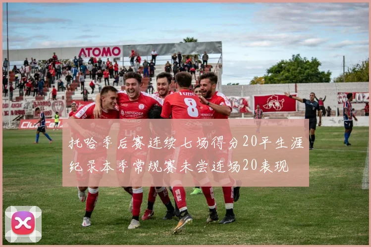 托哈季后赛连续七场得分20平生涯纪录本季常规赛未尝连场20表现