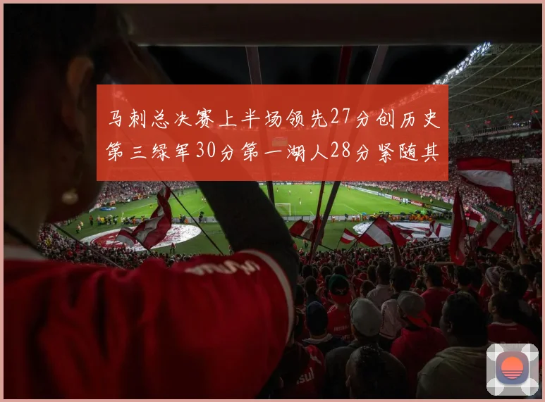 马刺总决赛上半场领先27分创历史第三绿军30分第一湖人28分紧随其后