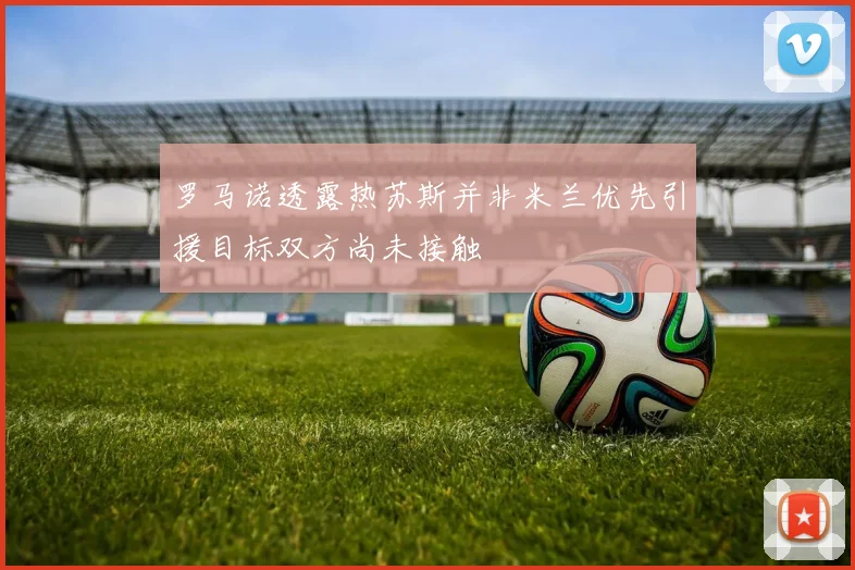 罗马诺透露热苏斯并非米兰优先引援目标双方尚未接触