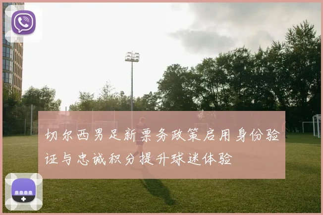 切尔西男足新票务政策启用身份验证与忠诚积分提升球迷体验
