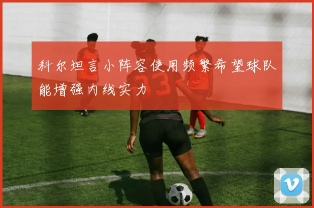 科尔坦言小阵容使用频繁希望球队能增强内线实力