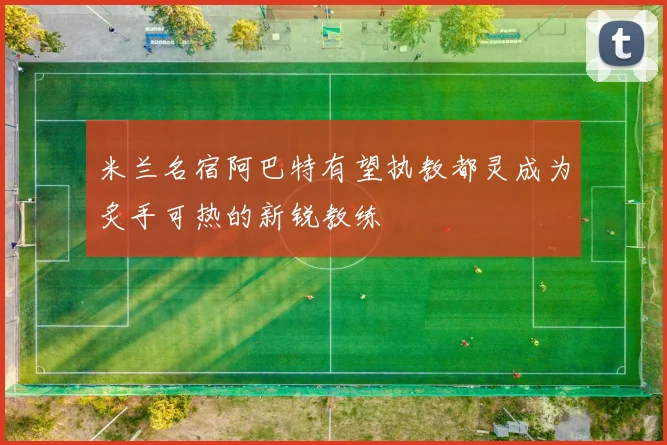 米兰名宿阿巴特有望执教都灵成为炙手可热的新锐教练