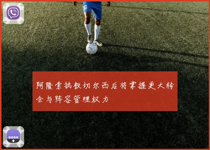 阿隆索执教切尔西后将掌握更大转会与阵容管理权力
