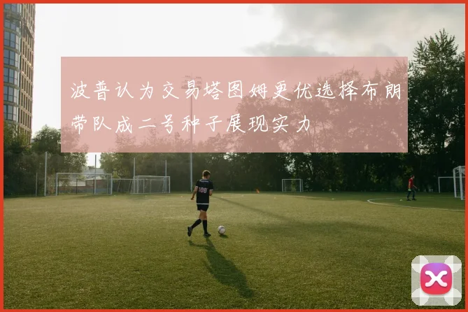 波普认为交易塔图姆更优选择布朗带队成二号种子展现实力