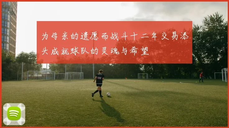 为母亲的遗愿而战斗十二年交易添头成就球队的灵魂与希望