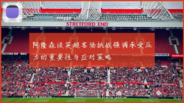 阿隆森谈英超客场挑战强调承受压力的重要性与应对策略