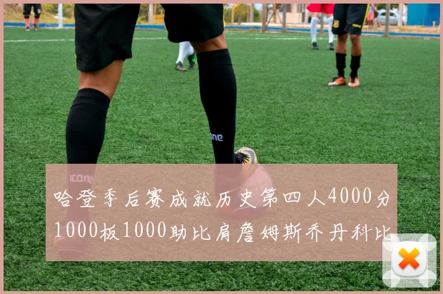 哈登季后赛成就历史第四人4000分1000板1000助比肩詹姆斯乔丹科比