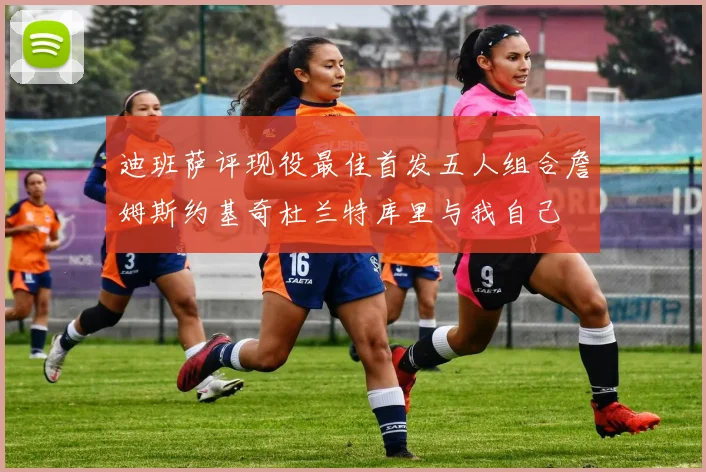 迪班萨评现役最佳首发五人组合詹姆斯约基奇杜兰特库里与我自己