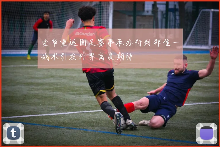 金华重返国足赛事承办行列邵佳一战术引发外界高度期待
