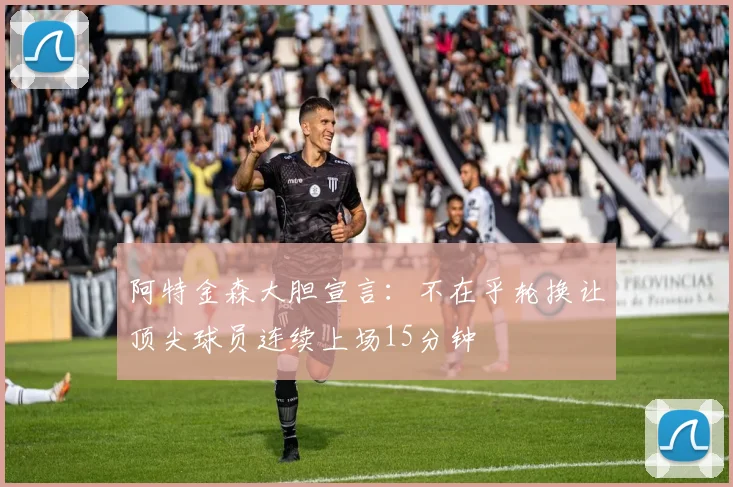 阿特金森大胆宣言：不在乎轮换让顶尖球员连续上场15分钟
