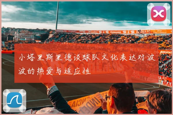 小塔里斯里德谈球队文化表达对波波的热爱与适应性