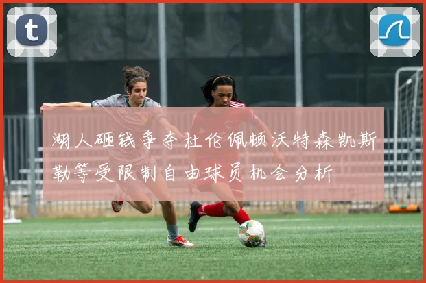 湖人砸钱争夺杜伦佩顿沃特森凯斯勒等受限制自由球员机会分析