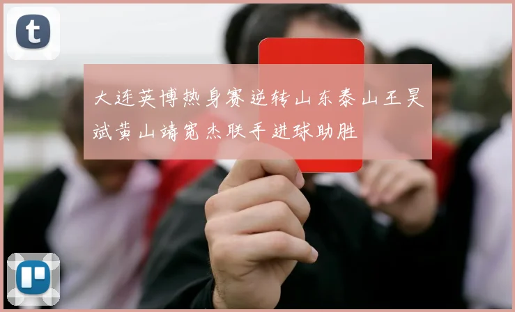 大连英博热身赛逆转山东泰山王昊斌黄山靖宽杰联手进球助胜