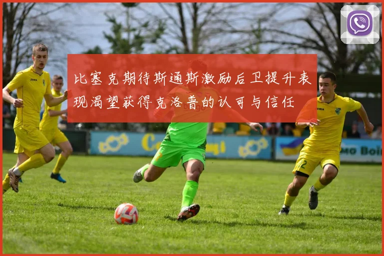 比塞克期待斯通斯激励后卫提升表现渴望获得克洛普的认可与信任