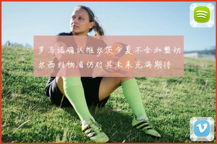 罗马诺确认维尔茨今夏不会加盟切尔西利物浦仍对其未来充满期待