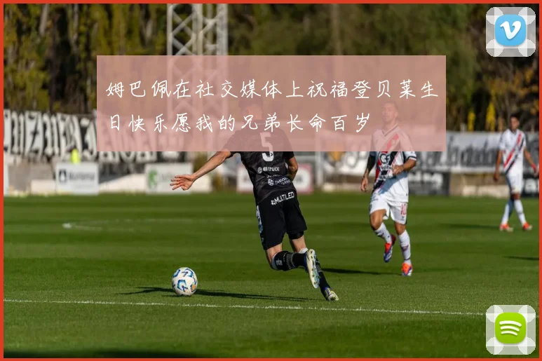 姆巴佩在社交媒体上祝福登贝莱生日快乐愿我的兄弟长命百岁
