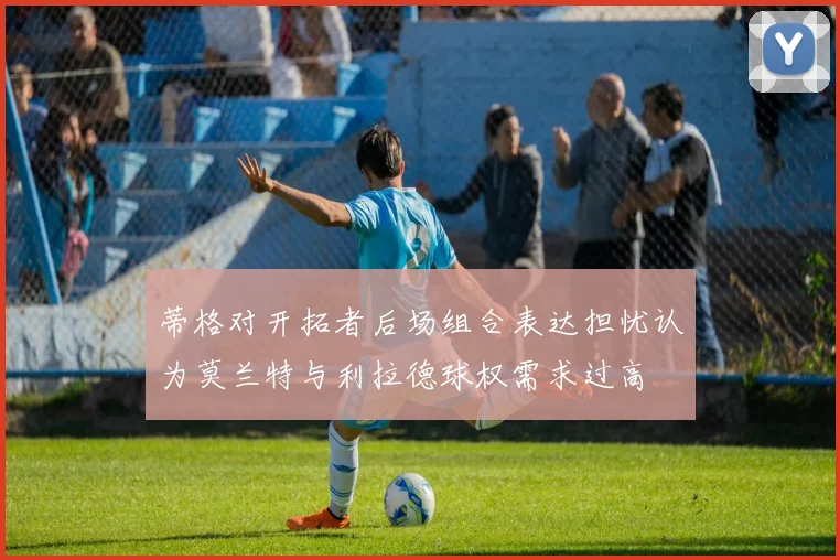 蒂格对开拓者后场组合表达担忧认为莫兰特与利拉德球权需求过高