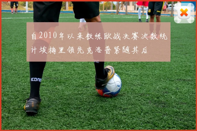 自2010年以来教练欧战决赛次数统计埃梅里领先克洛普紧随其后