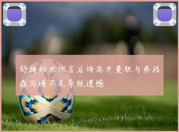 舒梅切尔坦言后悔离开曼联与弗格森沟通不足导致遗憾