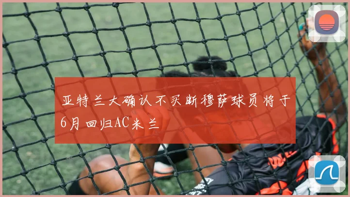 亚特兰大确认不买断穆萨球员将于6月回归AC米兰