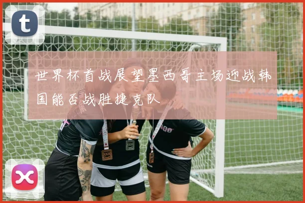 世界杯首战展望墨西哥主场迎战韩国能否战胜捷克队