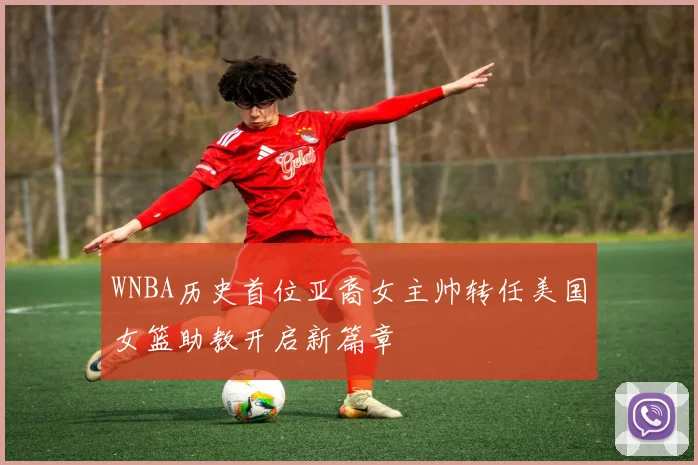 WNBA历史首位亚裔女主帅转任美国女篮助教开启新篇章