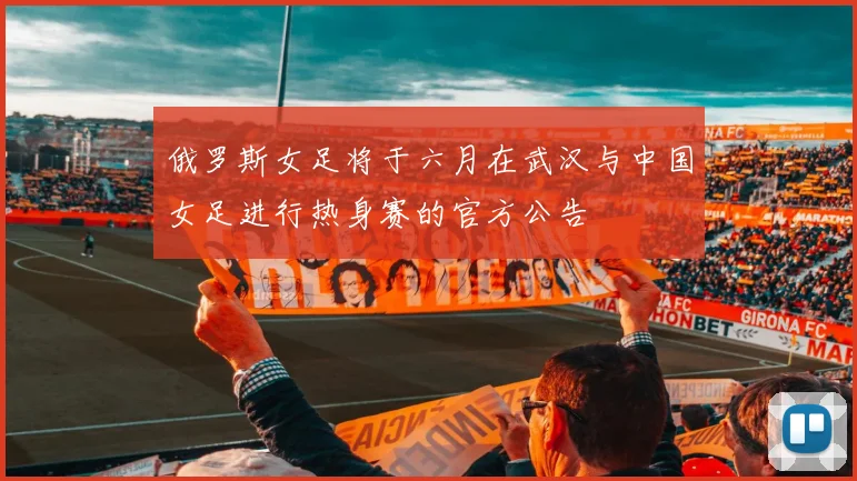 俄罗斯女足将于六月在武汉与中国女足进行热身赛的官方公告