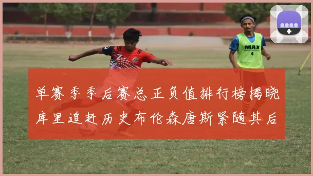 单赛季季后赛总正负值排行榜揭晓库里追赶历史布伦森唐斯紧随其后