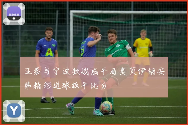 亚泰与宁波激战成平局奥莫伊胡安弗精彩进球扳平比分